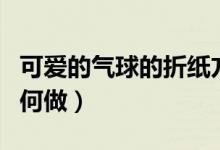 可爱的气球的折纸方法（可爱的气球的折纸如何做）