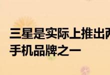 三星是实际上推出两款可折叠手机的最佳智能手机品牌之一