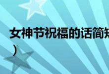 女神节祝福的话简短（女神节祝福的简短句子）