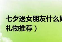 七夕送女朋友什么好（七夕适合送给女朋友的礼物推荐）