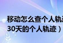 移动怎么查个人轨迹（几个步骤查询近15天、30天的个人轨迹）
