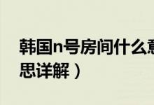 韩国n号房间什么意思（韩国n号房间什么意思详解）