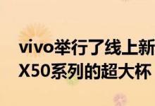 vivo举行了线上新品品鉴会活动 正式推出了X50系列的超大杯