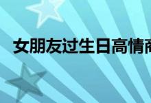 女朋友过生日高情商句子（女朋友过生日）