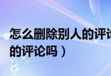怎么删除别人的评论微信（微信可以删除别人的评论吗）
