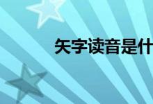 矢字读音是什么（矢字的组词）