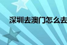 深圳去澳门怎么去（深圳去澳门的方法）