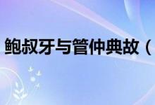 鲍叔牙与管仲典故（鲍叔牙与管仲典故介绍）