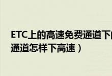 ETC上的高速免费通道下的高速怎么办（ETC上的高速免费通道怎样下高速）