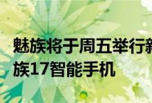 魅族将于周五举行新闻发布会，发布其新款魅族17智能手机