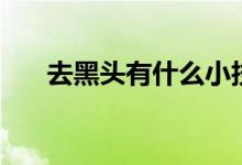 去黑头有什么小技巧（去黑头小窍门）