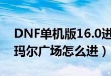 DNF单机版16.0进入赫顿玛尔的入口（赫顿玛尔广场怎么进）