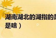 湖南湖北的湖指的是什么（湖南湖北的湖指的是啥）