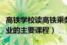 高铁学校读高铁乘务的报名条件（高铁乘务专业的主要课程）