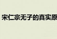 宋仁宗无子的真实原因（三个儿子都长不大）