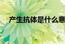 产生抗体是什么意思（产生抗体的解释）