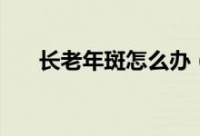 长老年斑怎么办（经验内容仅供参考）