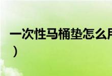 一次性马桶垫怎么用（如何使用一次性马桶垫）