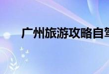 广州旅游攻略自驾游（广州旅游攻略）