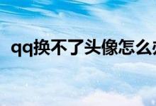qq换不了头像怎么办（更换不了解决方法）