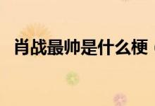肖战最帅是什么梗（肖战最帅是什么意思）