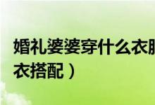 婚礼婆婆穿什么衣服（婆婆们在婚礼当天的穿衣搭配）