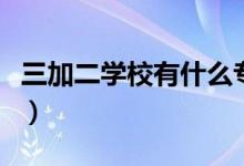 三加二学校有什么专业（三加二学校专业范畴）