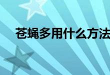 苍蝇多用什么方法消灭（如何消灭苍蝇）