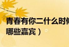 青春有你二什么时候播出（青春有你第二季有哪些嘉宾）