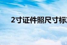 2寸证件照尺寸标准（证件照注意事项）