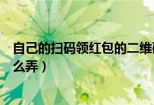 自己的扫码领红包的二维码怎么弄（扫码领红包的二维码怎么弄）