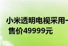 小米透明电视采用一块55英寸透明OLED屏幕 售价49999元