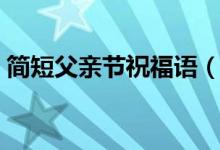 简短父亲节祝福语（祝父亲节快乐话语大全）