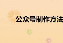 公众号制作方法（公众号如何制作）