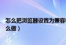 怎么把浏览器设置为兼容模式（把浏览器设置为兼容模式怎么做）