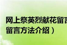 网上祭英烈献花留言怎么弄（网上祭英烈献花留言方法介绍）