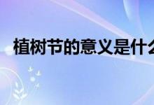 植树节的意义是什么（大家一起来学习吧）