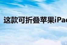 这款可折叠苹果iPad未采用任何形式的铰链