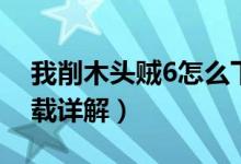 我削木头贼6怎么下载（我削木头贼6怎么下载详解）