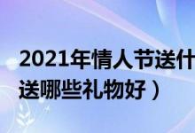 2021年情人节送什么礼物好（2021年情人节送哪些礼物好）