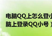 电脑QQ上怎么登小号（有什么方法可以在电脑上登录QQ小号）
