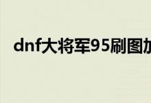 dnf大将军95刷图加点（男弹药加点推荐）