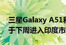 三星Galaxy A51和Galaxy A71智能手机将于下周进入印度市场