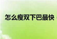 怎么瘦双下巴最快（瘦双下巴最快的方法）