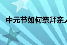 中元节如何祭拜亲人（下面一起了解一下）