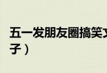五一发朋友圈搞笑文案（五一节搞笑朋友圈句子）