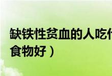 缺铁性贫血的人吃什么好（缺铁性贫血吃什么食物好）