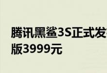 腾讯黑鲨3S正式发布 全系12GB内存 128GB版3999元