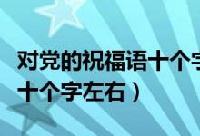 对党的祝福语十个字左右（关于对党的祝福语十个字左右）