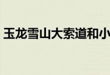 玉龙雪山大索道和小索道的区别（你知道吗）
